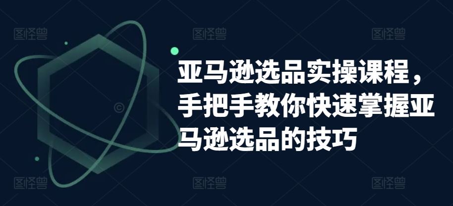 亚马逊选品实操课程,手把手教你快速掌握亚马逊选品的技巧-解忧云网络