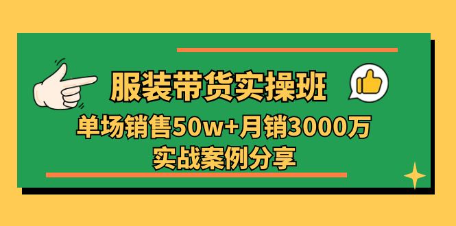 服装带货实操培训班:单场销售50w+月销3000万实战案例分享(27节)-解忧云网络