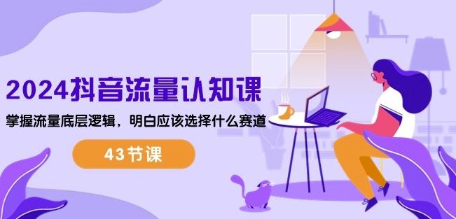 2024抖音流量认知课:掌握流量底层逻辑,明白应该选择什么赛道 (43节课)-解忧云网络