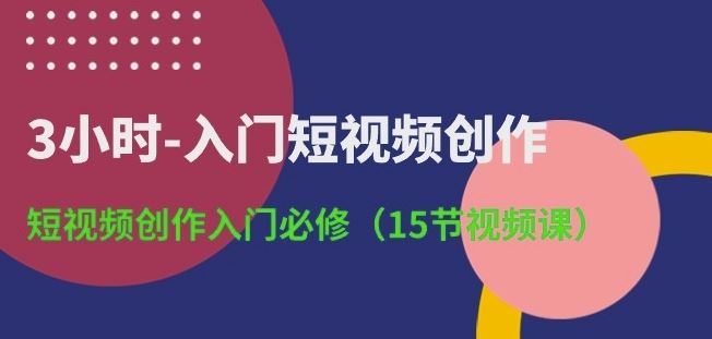 3小时-入门短视频创作:短视频创作入门必修(15节视频课)-解忧云网络
