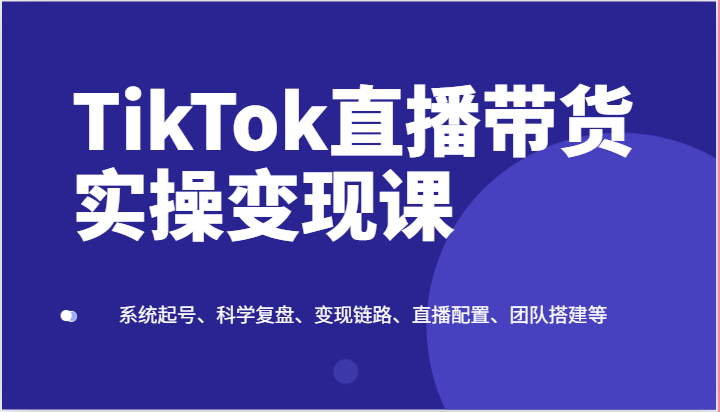 TikTok直播带货实操变现课:系统起号、科学复盘、变现链路、直播配置、团队搭建等-解忧云网络