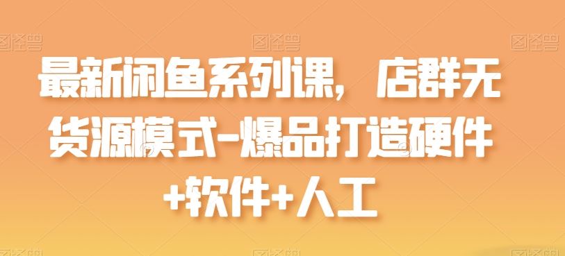 最新闲鱼系列课,店群无货源模式-爆品打造硬件+软件+人工-解忧云网络