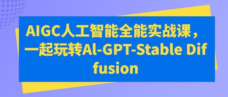 AIGC人工智能全能实战课,一起玩转Al-GPT-Stable Diffusion-解忧云网络