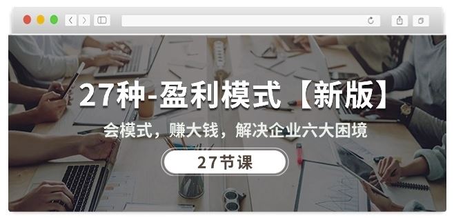 27种盈利模式【新版】会模式,赚大钱,解决企业六大困境 (27节课)-解忧云网络