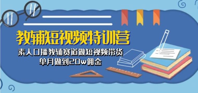 教辅短视频特训营: 素人口播教辅赛道做短视频带货,单月做到20w佣金-解忧云网络