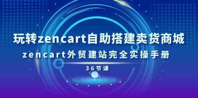 玩转zencart自助搭建卖货商城,zencart外贸建站完全实操手册(36节课)-解忧云网络