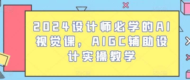 2024设计师必学的AI视觉课,AIGC辅助设计实操教学-解忧云网络