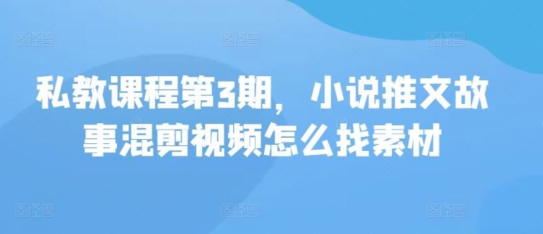 私教课程第3期,小说推文故事混剪视频怎么找素材-解忧云网络