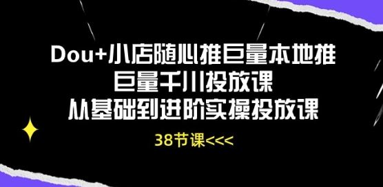 Dou+小店随心推巨量本地推巨量千川投放课从基础到进阶实操投放课-解忧云网络