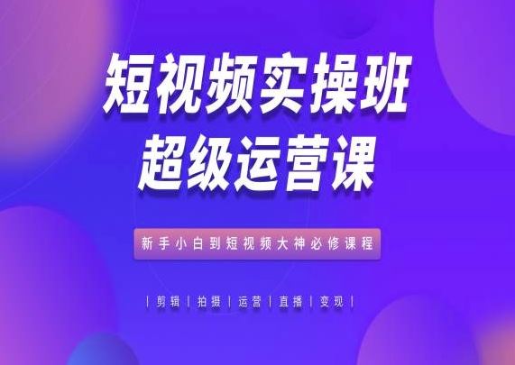 短视频实操班超级运营课,新手小白到短视频大神必修课程-解忧云网络