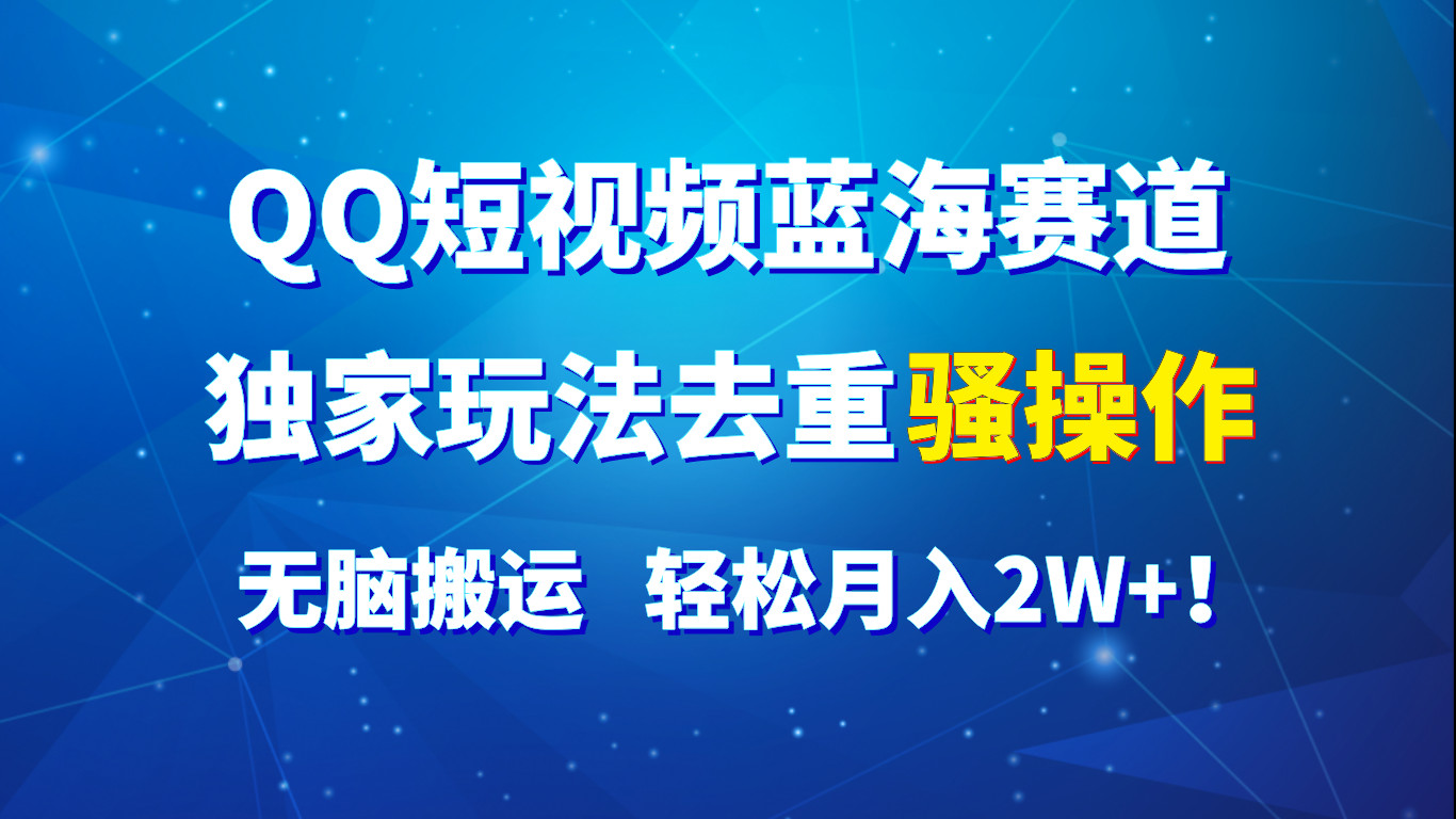 QQ短视频蓝海赛道,独家玩法去重骚操作,无脑搬运,轻松月入2W+!-解忧云网络