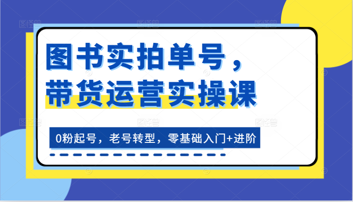 图书实拍单号,带货运营实操课:0粉起号,老号转型,零基础入门+进阶-解忧云网络