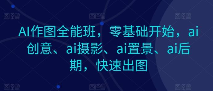 AI作图全能班,零基础开始,ai创意、ai摄影、ai置景、ai后期,快速出图-解忧云网络
