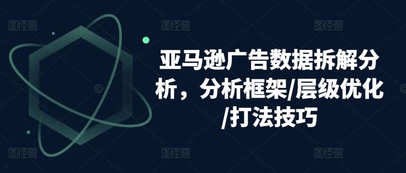 亚马逊广告数据拆解分析,分析框架/层级优化/打法技巧-解忧云网络