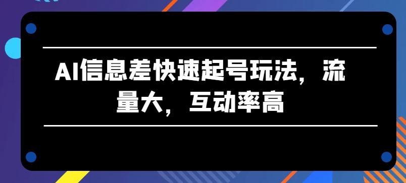 AI信息差快速起号玩法,流量大,互动率高【揭秘】-解忧云网络