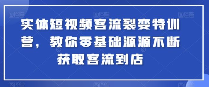 实体短视频客流裂变特训营,教你零基础源源不断获取客流到店-解忧云网络