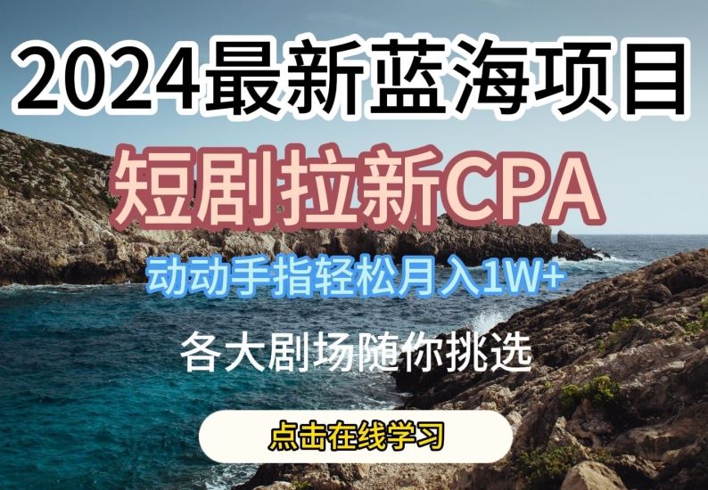 2024最新蓝海项日,短剧拉新CPA,动动手指轻松月入1W,全各大剧场随你挑选【揭秘】-解忧云网络