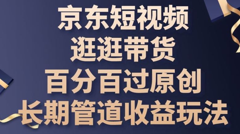京东短视频逛逛带货百分百过原创,长期管道收益玩法【揭秘】-解忧云网络