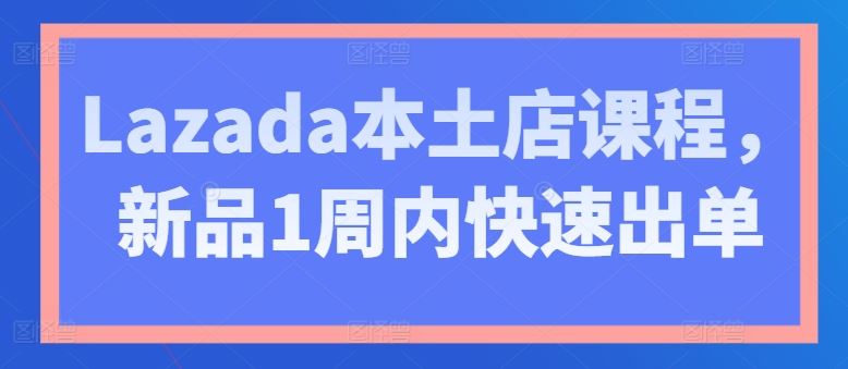 Lazada本土店课程,新品1周内快速出单-解忧云网络