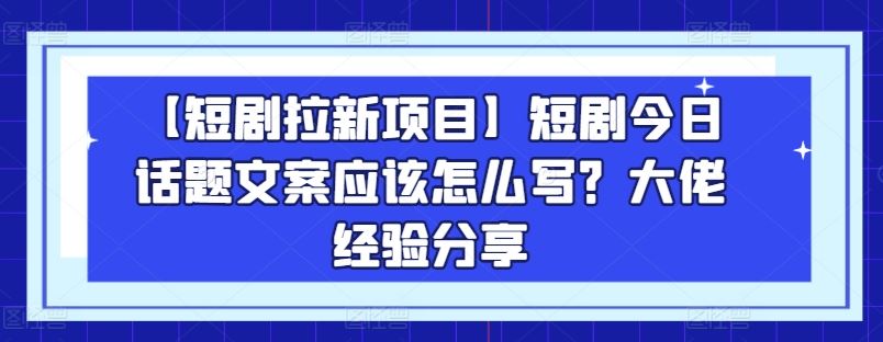 【短剧拉新项目】短剧今日话题文案应该怎么写?大佬经验分享-解忧云网络