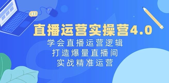 直播运营实操营4.0:学会直播运营逻辑,打造爆量直播间,实战精准运营-解忧云网络