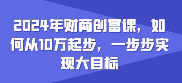 2024年财商创富课,如何从10w起步,一步步实现大目标-解忧云网络