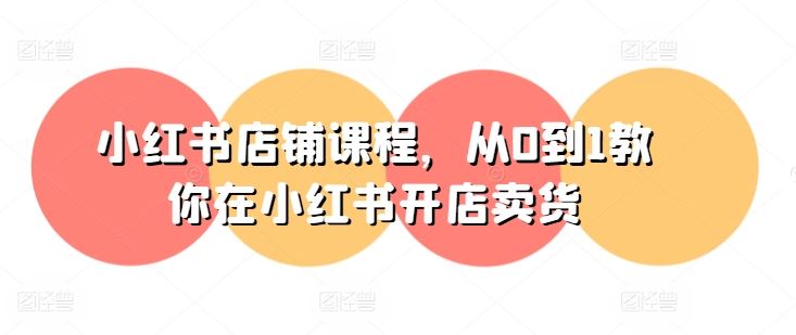 小红书店铺课程,从0到1教你在小红书开店卖货-解忧云网络