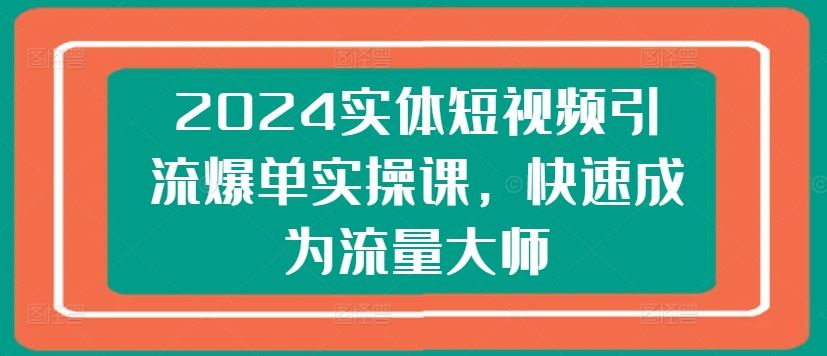 2024实体短视频引流爆单实操课,快速成为流量大师-解忧云网络