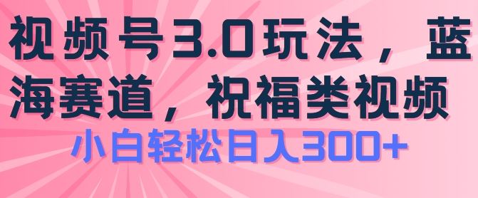 2024视频号蓝海项目,祝福类玩法3.0,操作简单易上手,日入300+【揭秘】-解忧云网络