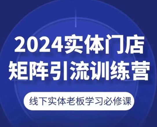 2024实体门店矩阵引流训练营,线下实体老板学习必修课-解忧云网络