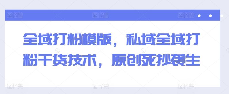 全域打粉模版,私域全域打粉干货技术,原创死抄袭生-解忧云网络