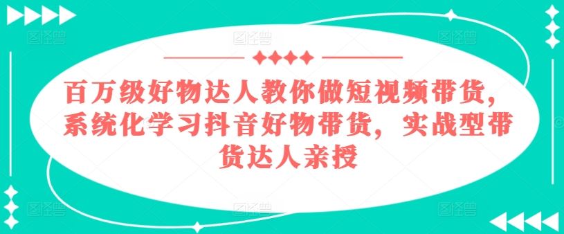 百万级好物达人教你做短视频带货,系统化学习抖音好物带货,实战型带货达人亲授-解忧云网络