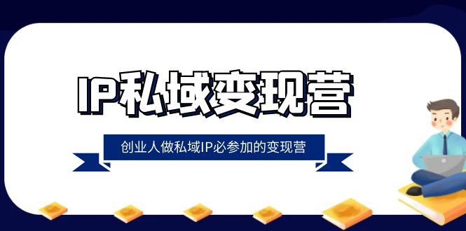 (8325期)IP私域-变现营,创业人做私域IP必参加的变现营(22节课)-解忧云网络