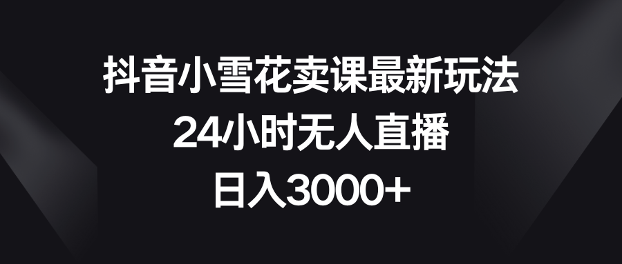 (8322期)抖音小雪花卖课最新玩法,24小时无人直播,日入3000+-解忧云网络