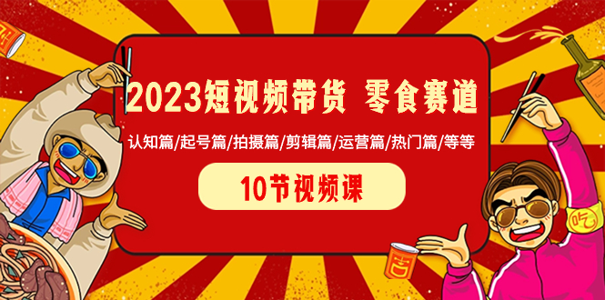 (8358期)2023短视频带货 零食赛道 认知篇/起号篇/拍摄篇/剪辑篇/运营篇/热门篇/等等-解忧云网络