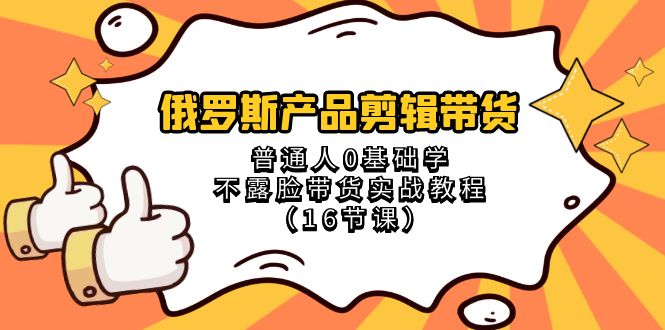 (8411期)俄罗斯 产品剪辑带货,普通人0基础学不露脸带货实战教程(16节课)-解忧云网络