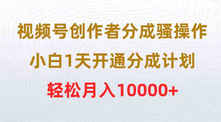 (9656期)视频号创作者分成骚操作,小白1天开通分成计划,轻松月入10000+-解忧云网络