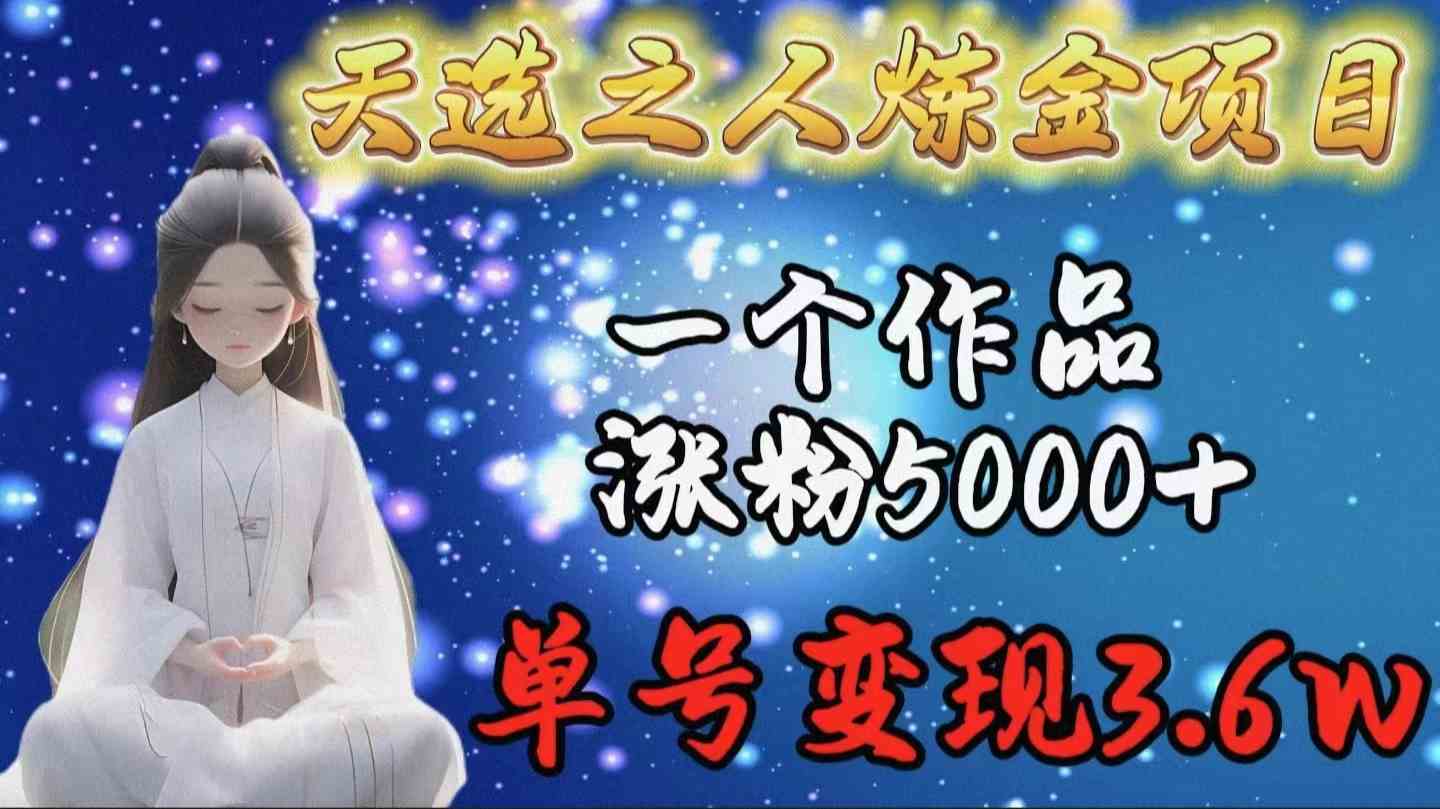 (9693期)天选之人炼金项目,一个作品涨粉5000+,单号变现3.6w-解忧云网络