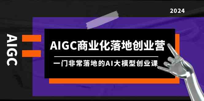 (9759期)AIGC-商业化落地创业营,一门非常落地的AI大模型创业课(8节课+资料)-解忧云网络