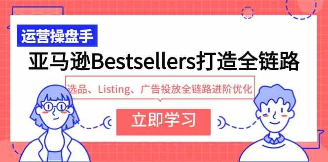 (9801期)亚马逊Bestsellers打造全链路,选品、Listing、广告投放全链路进阶优化-解忧云网络
