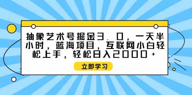 (9711期)抽象艺术号掘金3.0,一天半小时 ,蓝海项目, 互联网小白轻松上手,轻松…-解忧云网络