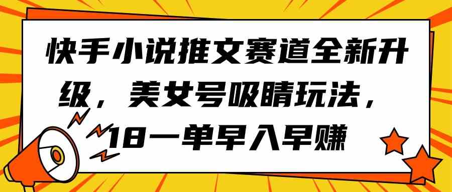 (9776期)快手小说推文赛道全新升级,美女号吸睛玩法,18一单早入早赚-解忧云网络
