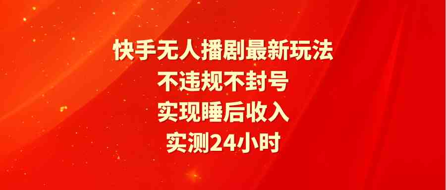 (9769期)快手无人播剧最新玩法,实测24小时不违规不封号,实现睡后收入-解忧云网络