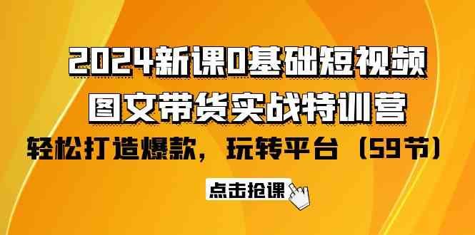 (9911期)2024新课0基础短视频+图文带货实战特训营:玩转平台,轻松打造爆款(59节)-解忧云网络