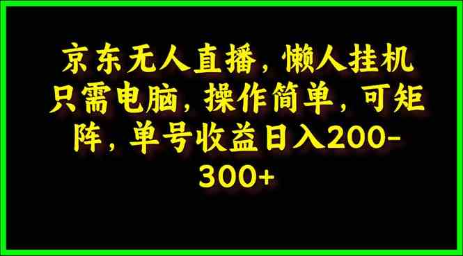 (9973期)京东无人直播,电脑挂机,操作简单,懒人专属,可矩阵操作 单号日入200-300-解忧云网络