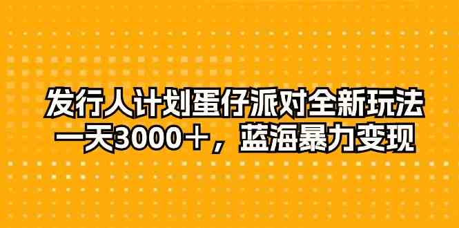 (10167期)发行人计划蛋仔派对全新玩法,一天3000+,蓝海暴力变现-解忧云网络