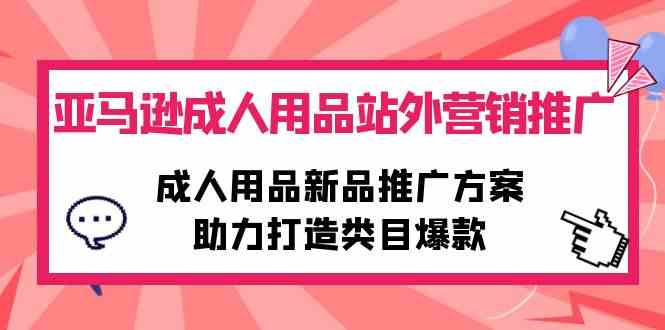 (10108期)亚马逊成人用品站外营销推广,成人用品新品推广方案,助力打造类目爆款-解忧云网络