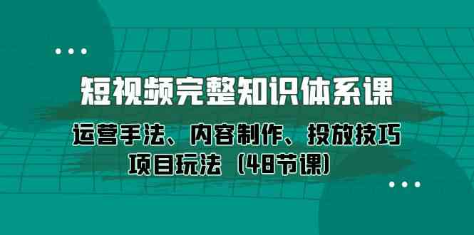 (10095期)短视频-完整知识体系课,运营手法、内容制作、投放技巧项目玩法(48节课)-解忧云网络