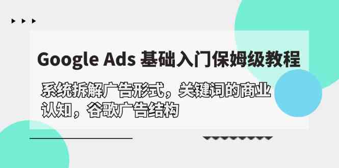 (10018期)Google Ads 基础入门,系统拆解广告形式/关键词的商业认知/谷歌广告结构-解忧云网络