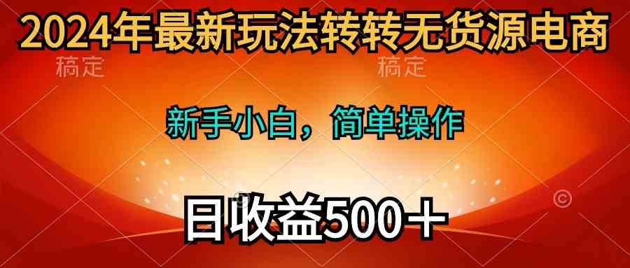 (10003期)2024年最新玩法转转无货源电商,新手小白 简单操作,长期稳定 日收入500+-解忧云网络